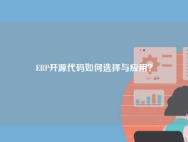 ERP开源代码如何选择与应用？