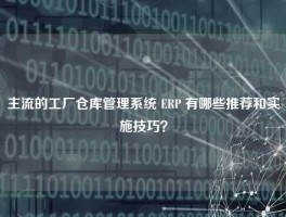 主流的工厂仓库管理系统 ERP 有哪些推荐和实施技巧？