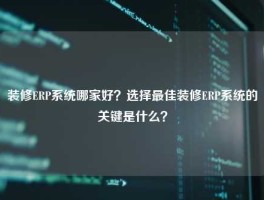 装修ERP系统哪家好？选择最佳装修ERP系统的关键是什么？