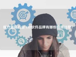 医疗器械行业 ERP软件品牌有哪些值得推荐？