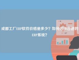 成都工厂ERP软件价格是多少？如何选择合适的ERP系统？