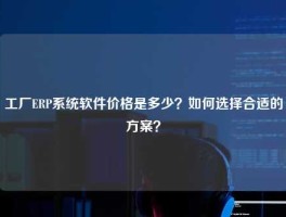 工厂ERP系统软件价格是多少？如何选择合适的方案？