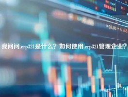 我问问.erp321是什么？如何使用.erp321管理企业？