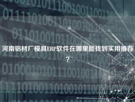 河南铝材厂模具ERP软件在哪里能找到实用推荐？