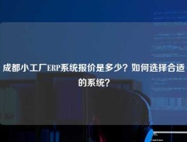 成都小工厂ERP系统报价是多少？如何选择合适的系统？