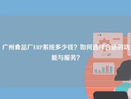 广州食品厂ERP系统多少钱？如何选择合适的功能与服务？