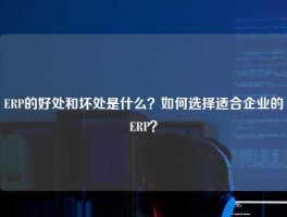 ERP的好处和坏处是什么？如何选择适合企业的ERP？