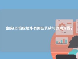 金蝶ERP高级版本有哪些优势与适用场景？