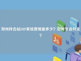 郑州拌合站ERP系统费用是多少？如何节省开支？