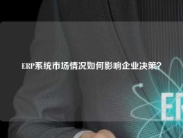ERP系统市场情况如何影响企业决策？