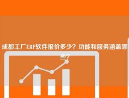 成都工厂ERP软件报价多少？功能和服务涵盖哪些？