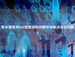聚水潭电商ERP登录该如何操作和解决常见问题？