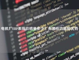 电机厂ERP系统价格是多少？有哪些功能和优势？