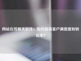 网站在线聊天软件：如何提高客户满意度和转化率？