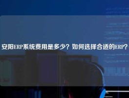 安阳ERP系统费用是多少？如何选择合适的ERP？