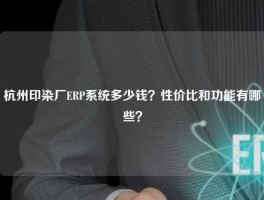 杭州印染厂ERP系统多少钱？性价比和功能有哪些？