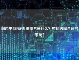国内电商ERP系统排名是什么？如何选择合适的系统？