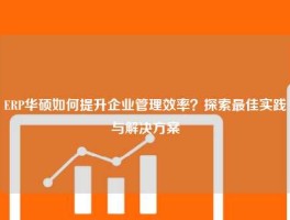 ERP华硕如何提升企业管理效率？探索最佳实践与解决方案