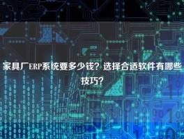 家具厂ERP系统要多少钱？选择合适软件有哪些技巧？