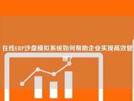 在线ERP沙盘模拟系统如何帮助企业实现高效管理？