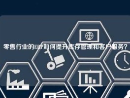 零售行业的ERP如何提升库存管理和客户服务？