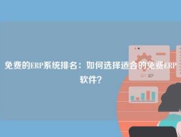 免费的ERP系统排名：如何选择适合的免费ERP软件？