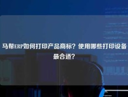 马帮ERP如何打印产品商标？使用哪些打印设备最合适？