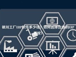 银川工厂ERP软件多少钱？如何选择合适的ERP系统？