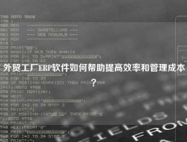 外贸工厂ERP软件如何帮助提高效率和管理成本？