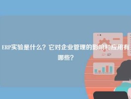 ERP实验是什么？它对企业管理的影响和应用有哪些？