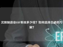 沈阳制造业ERP系统多少钱？如何选择合适的方案？