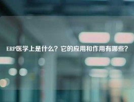 ERP医学上是什么？它的应用和作用有哪些？