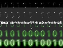 模具厂ERP仓库管理软件如何提高库存管理效率？
