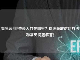 管易云ERP登录入口在哪里？快速获取访问方法和常见问题解答！