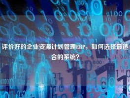 评价好的企业资源计划管理ERP，如何选择最适合的系统？
