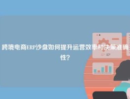跨境电商ERP沙盘如何提升运营效率和决策准确性？