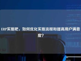 ERP实施吧，如何优化实施流程和提高用户满意度？