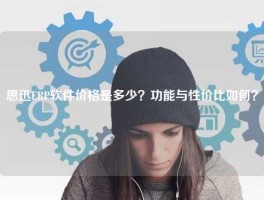 思迅ERP软件价格是多少？功能与性价比如何？