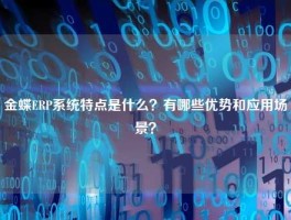 金蝶ERP系统特点是什么？有哪些优势和应用场景？