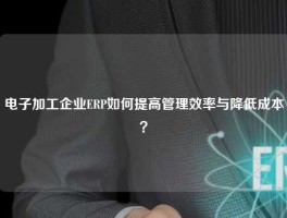电子加工企业ERP如何提高管理效率与降低成本？