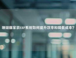 珊瑚藤家装ERP系统如何提升效率和降低成本？