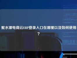 聚水潭电商云ERP登录入口在哪里以及如何使用？