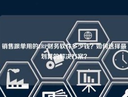 销售跟单用的ERP财务软件多少钱？如何选择最划算的解决方案？