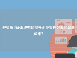 舒贝康 ERP系统如何提升企业管理效率和降低成本？