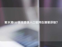 聚水潭ERP系统登录入口官网在哪里获取？