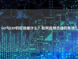 SAP与ERP的区别是什么？如何选择合适的系统？