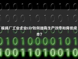 模具厂工业企业ERP如何提高生产效率和降低成本？