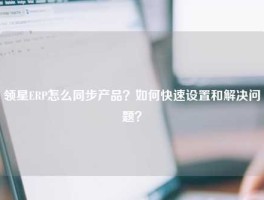 领星ERP怎么同步产品？如何快速设置和解决问题？
