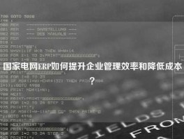 国家电网ERP如何提升企业管理效率和降低成本？