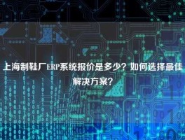 上海制鞋厂ERP系统报价是多少？如何选择最佳解决方案？